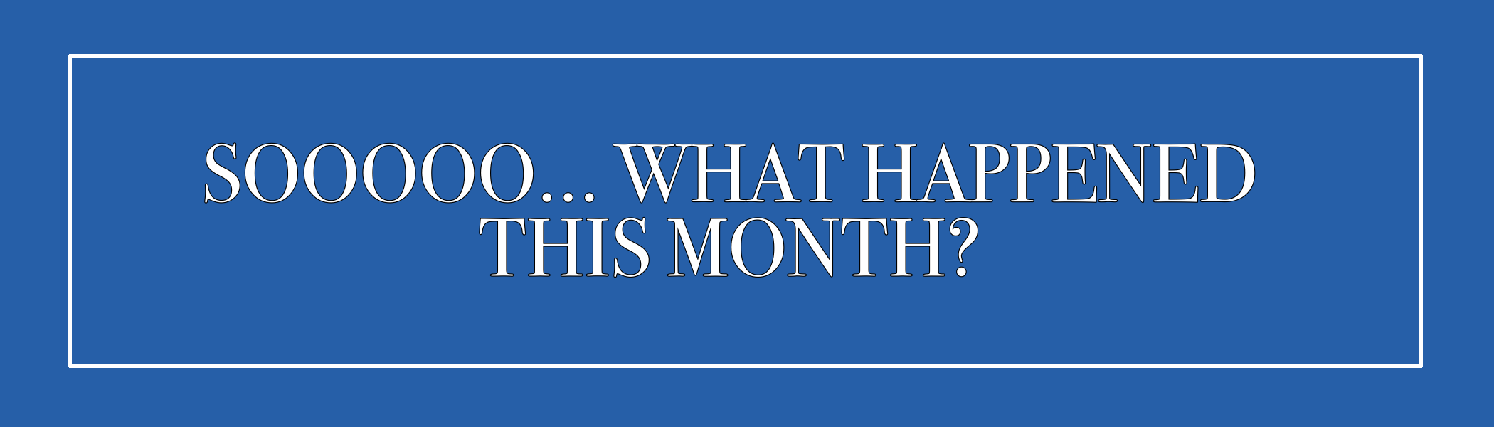SOOOOO… WHAT HAPPENED THIS MONTH?